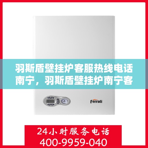 羽斯盾壁挂炉客服热线电话南宁，羽斯盾壁挂炉南宁客服热线电话，专业解答，温暖您的家