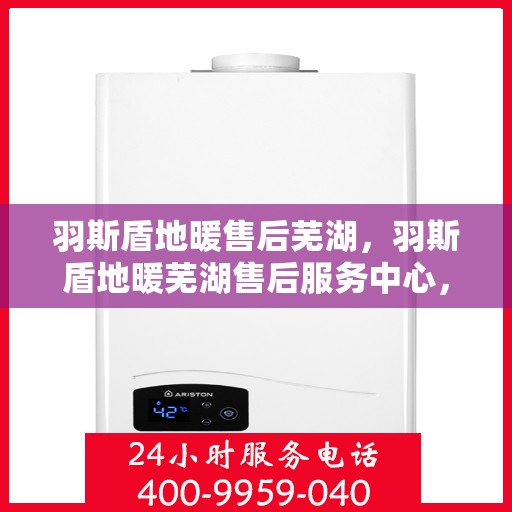 羽斯盾地暖售后芜湖，羽斯盾地暖芜湖售后服务中心，专业、高效的售后服务体验