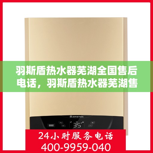 羽斯盾热水器芜湖全国售后电话，羽斯盾热水器芜湖售后全国服务热线及售后维修电话详解