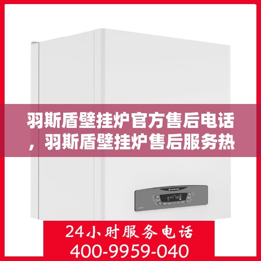 羽斯盾壁挂炉官方售后电话，羽斯盾壁挂炉售后服务热线及电话官方解答
