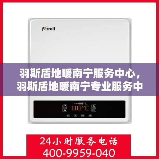 羽斯盾地暖南宁服务中心，羽斯盾地暖南宁专业服务中心