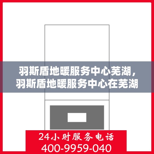 羽斯盾地暖服务中心芜湖，羽斯盾地暖服务中心在芜湖的专业服务