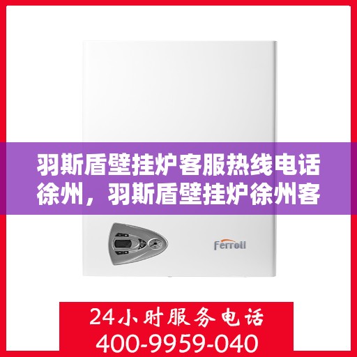 羽斯盾壁挂炉客服热线电话徐州，羽斯盾壁挂炉徐州客服热线电话及售后支持服务