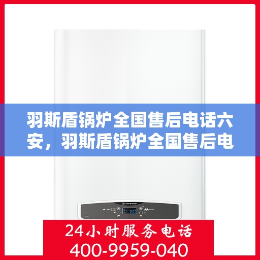 羽斯盾锅炉全国售后电话六安，羽斯盾锅炉全国售后电话在六安，一站式专业服务，让您安心无忧！