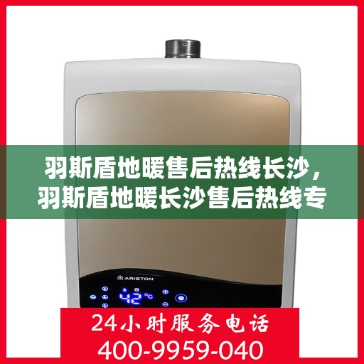 羽斯盾地暖售后热线长沙，羽斯盾地暖长沙售后热线专业服务