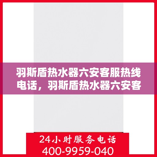 羽斯盾热水器六安客服热线电话，羽斯盾热水器六安客服热线电话查询指南
