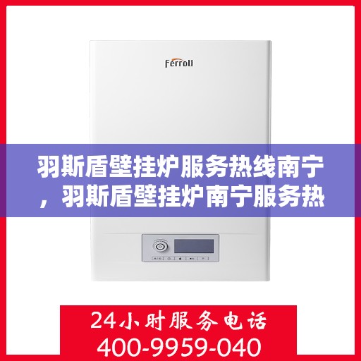 羽斯盾壁挂炉服务热线南宁，羽斯盾壁挂炉南宁服务热线，专业维修与暖心关怀一站式解决