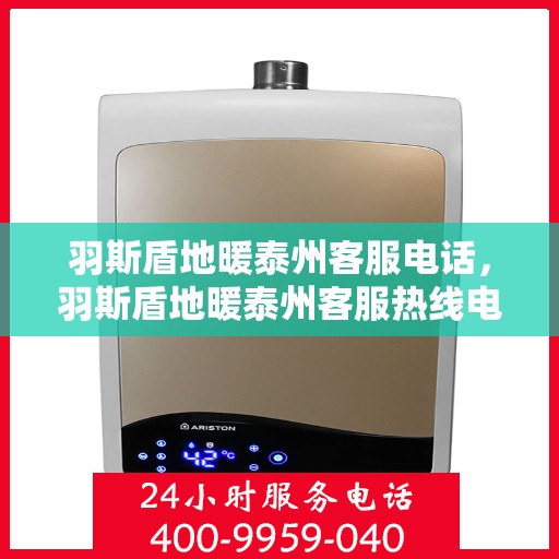 羽斯盾地暖泰州客服电话，羽斯盾地暖泰州客服热线电话及咨询服务指南