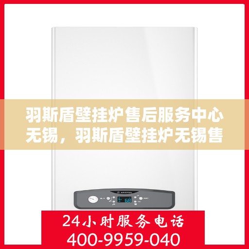 羽斯盾壁挂炉售后服务中心无锡，羽斯盾壁挂炉无锡售后服务中心，专业维修，贴心服务