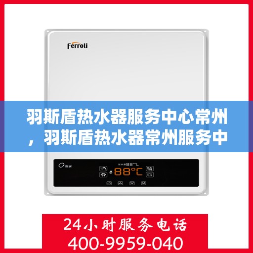 羽斯盾热水器服务中心常州，羽斯盾热水器常州服务中心，专业维修与贴心服务