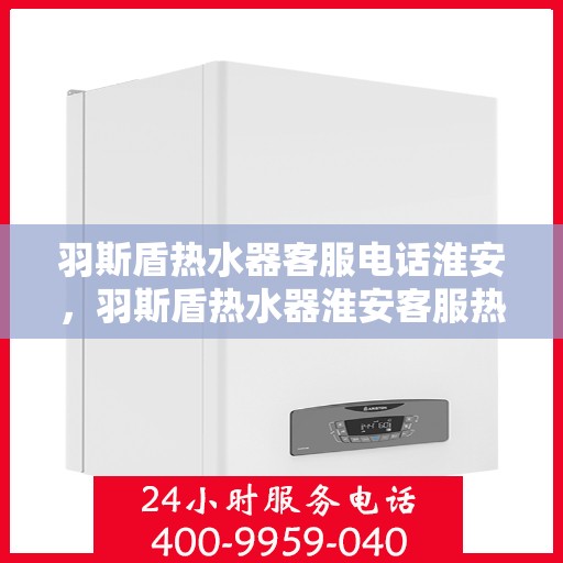 羽斯盾热水器客服电话淮安，羽斯盾热水器淮安客服热线及售后服务电话