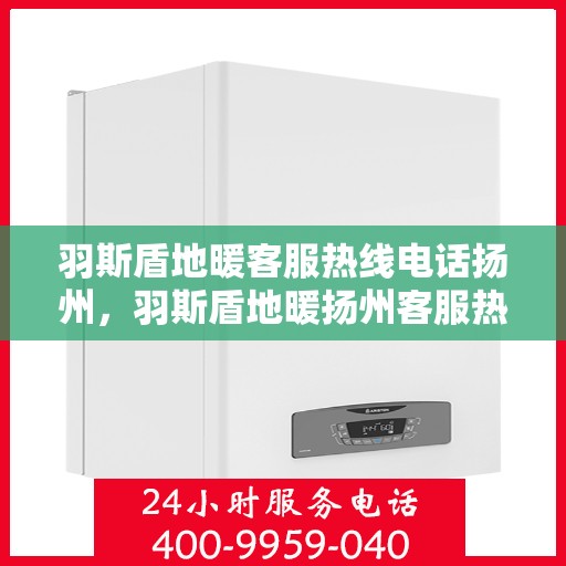 羽斯盾地暖客服热线电话扬州，羽斯盾地暖扬州客服热线电话全攻略