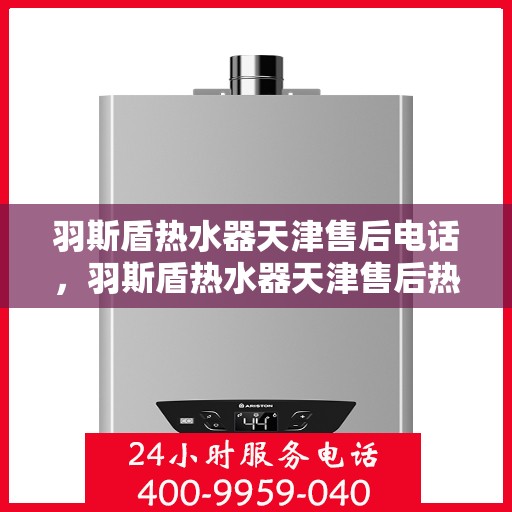 羽斯盾热水器天津售后电话，羽斯盾热水器天津售后热线及维修服务指南