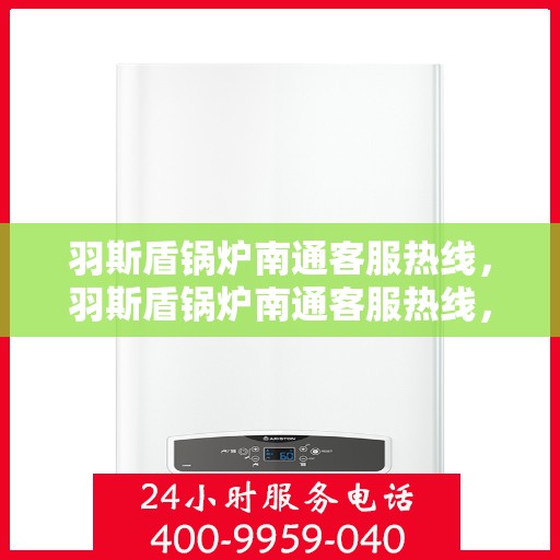 羽斯盾锅炉南通客服热线，羽斯盾锅炉南通客服热线，专业支持与解决方案的温暖通道