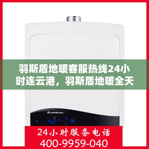 羽斯盾地暖客服热线24小时连云港，羽斯盾地暖全天候客服热线，连云港地区24小时在线服务