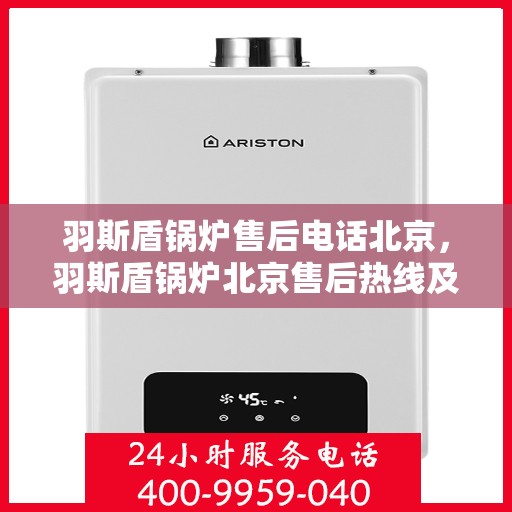 羽斯盾锅炉售后电话北京，羽斯盾锅炉北京售后热线及维修服务指南