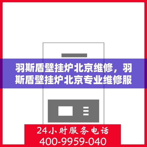 羽斯盾壁挂炉北京维修，羽斯盾壁挂炉北京专业维修服务