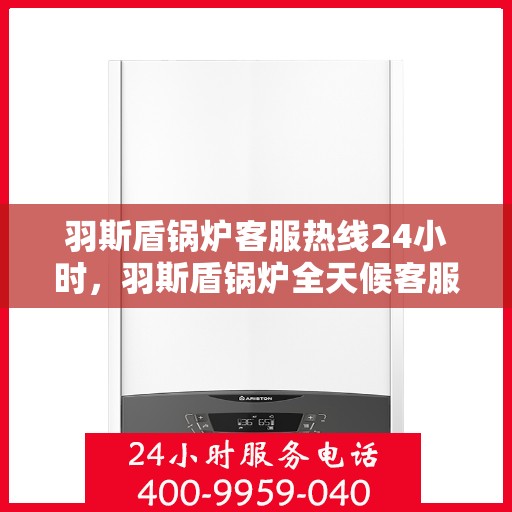 羽斯盾锅炉客服热线24小时，羽斯盾锅炉全天候客服热线，贴心服务不打烊