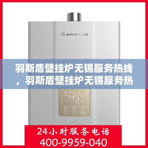 羽斯盾壁挂炉无锡服务热线，羽斯盾壁挂炉无锡服务热线，专业售后支持，温暖您的生活