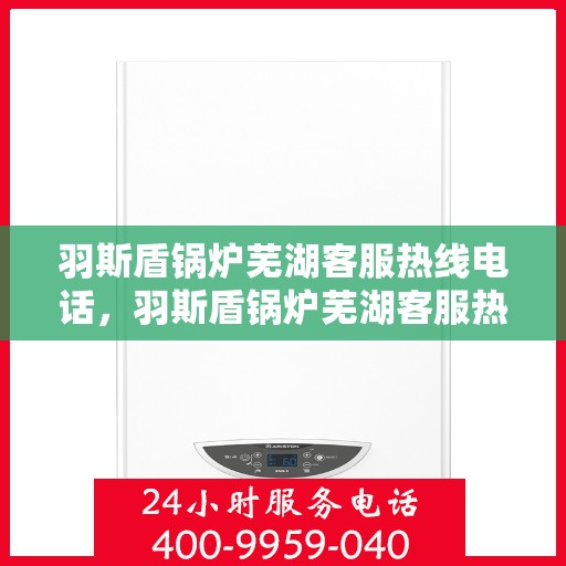 羽斯盾锅炉芜湖客服热线电话，羽斯盾锅炉芜湖客服热线公布，专业解答您的疑问！