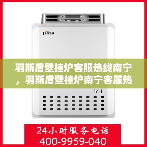 羽斯盾壁挂炉客服热线南宁，羽斯盾壁挂炉南宁客服热线，专业解答，温暖您的生活