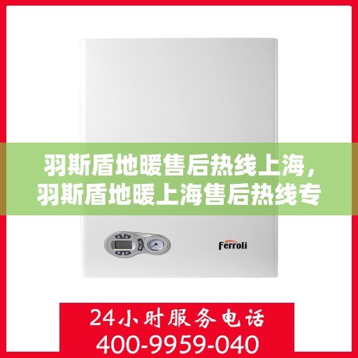 羽斯盾地暖售后热线上海，羽斯盾地暖上海售后热线专业服务