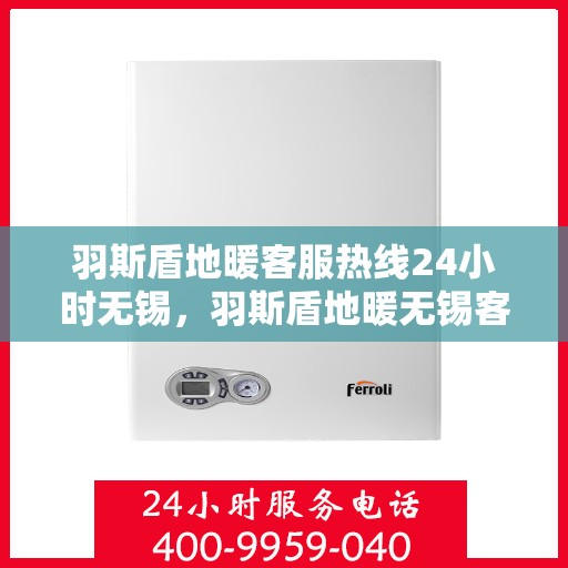 羽斯盾地暖客服热线24小时无锡，羽斯盾地暖无锡客服热线全天候服务开启，24小时暖心接待