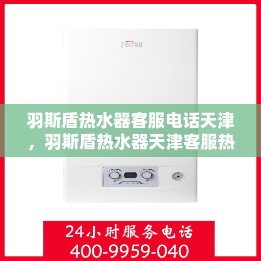 羽斯盾热水器客服电话天津，羽斯盾热水器天津客服热线及咨询电话号码