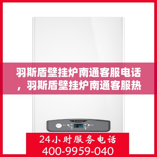羽斯盾壁挂炉南通客服电话，羽斯盾壁挂炉南通客服热线及咨询服务中心联系方式
