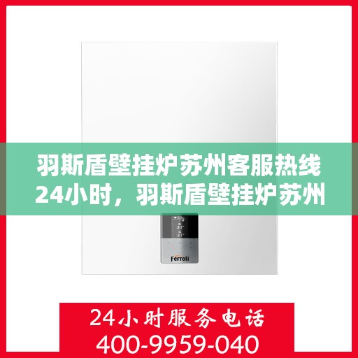 羽斯盾壁挂炉苏州客服热线24小时，羽斯盾壁挂炉苏州客服热线全天候服务，温暖您的居家生活
