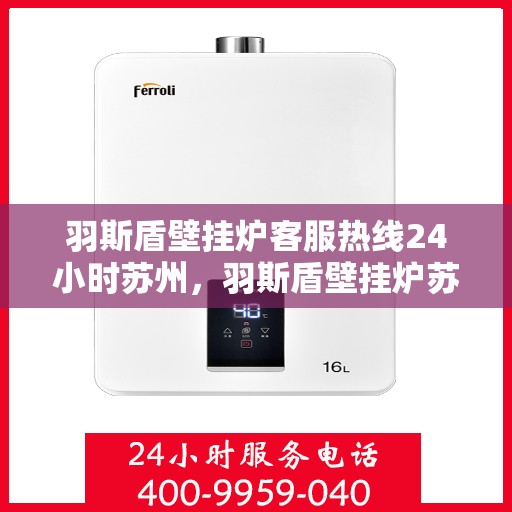 羽斯盾壁挂炉客服热线24小时苏州，羽斯盾壁挂炉苏州24小时客服热线专业服务
