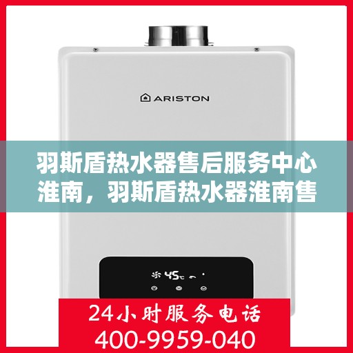 羽斯盾热水器售后服务中心淮南，羽斯盾热水器淮南售后服务中心，专业维修，贴心服务