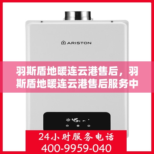 羽斯盾地暖连云港售后，羽斯盾地暖连云港售后服务中心，专业、高效的售后服务保障