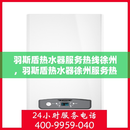 羽斯盾热水器服务热线徐州，羽斯盾热水器徐州服务热线详解