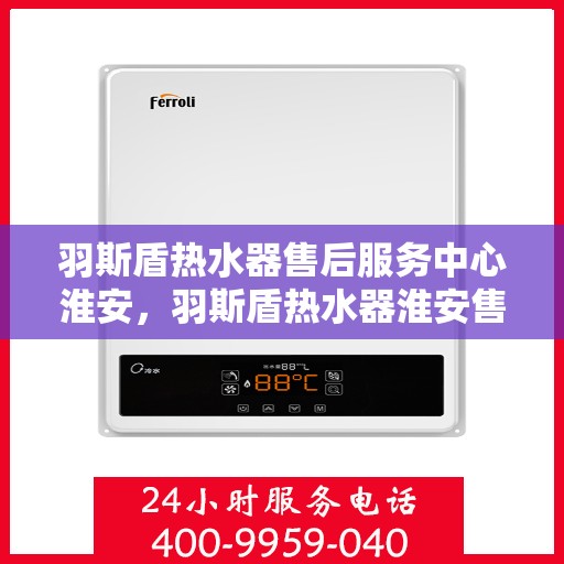 羽斯盾热水器售后服务中心淮安，羽斯盾热水器淮安售后服务中心，专业维修，贴心服务