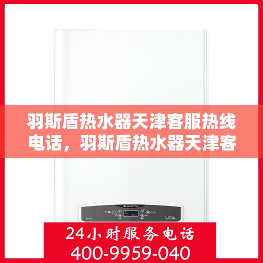 羽斯盾热水器天津客服热线电话，羽斯盾热水器天津客服热线电话详解，专业解答您的疑问！