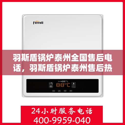 羽斯盾锅炉泰州全国售后电话，羽斯盾锅炉泰州售后热线，一站式全国服务电话，专业解决您的锅炉问题！