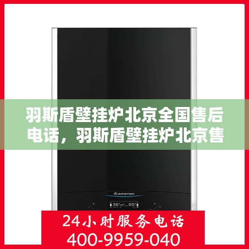 羽斯盾壁挂炉北京全国售后电话，羽斯盾壁挂炉北京售后热线，专业维修与全方位服务保障