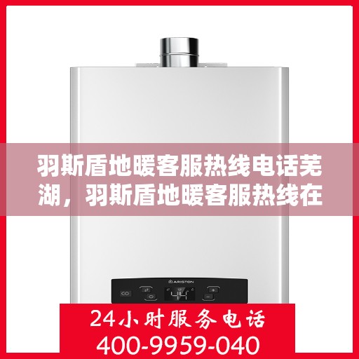 羽斯盾地暖客服热线电话芜湖，羽斯盾地暖客服热线在芜湖，专业解答，温暖您的生活