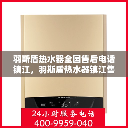 羽斯盾热水器全国售后电话镇江，羽斯盾热水器镇江售后热线及维修服务指南