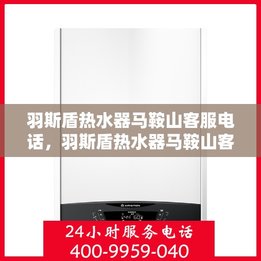 羽斯盾热水器马鞍山客服电话，羽斯盾热水器马鞍山客服热线及售后服务电话