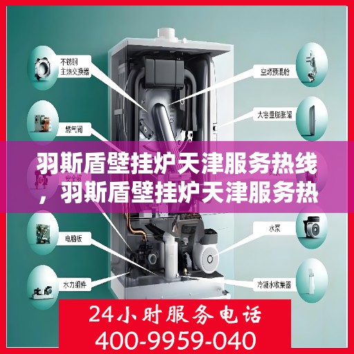 羽斯盾壁挂炉天津服务热线，羽斯盾壁挂炉天津服务热线，专业团队为您提供全方位的壁挂炉支持与解决方案