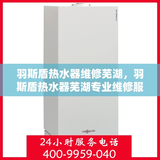 羽斯盾热水器维修芜湖，羽斯盾热水器芜湖专业维修服务