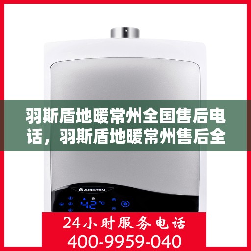 羽斯盾地暖常州全国售后电话，羽斯盾地暖常州售后全国服务热线