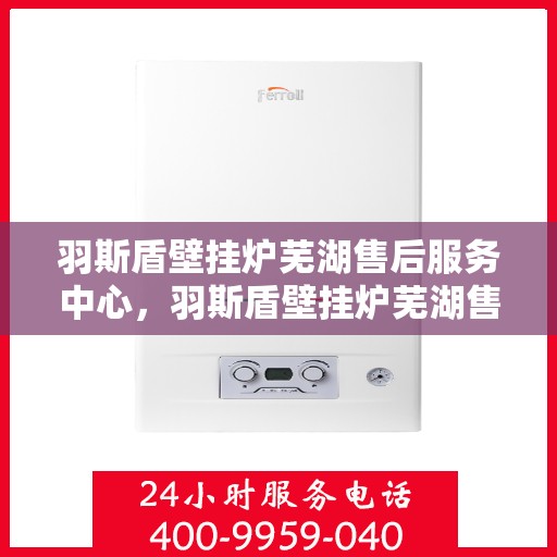 羽斯盾壁挂炉芜湖售后服务中心，羽斯盾壁挂炉芜湖售后服务中心，专业维修，贴心服务