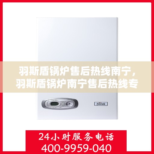 羽斯盾锅炉售后热线南宁，羽斯盾锅炉南宁售后热线专业服务