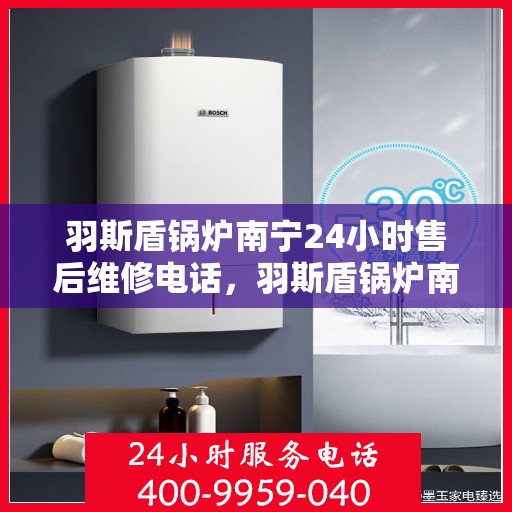 羽斯盾锅炉南宁24小时售后维修电话，羽斯盾锅炉南宁全天候售后维修服务热线