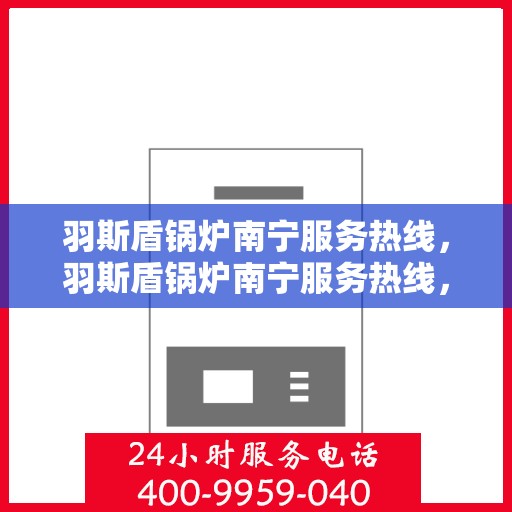 羽斯盾锅炉南宁服务热线，羽斯盾锅炉南宁服务热线，专业团队为您提供全方位锅炉服务解决方案