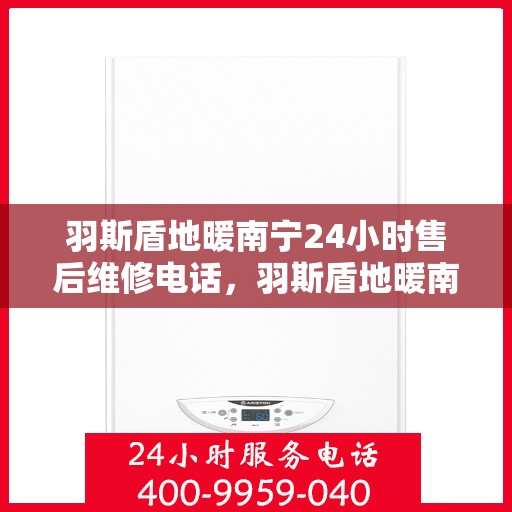 羽斯盾地暖南宁24小时售后维修电话，羽斯盾地暖南宁全天候售后维修服务热线