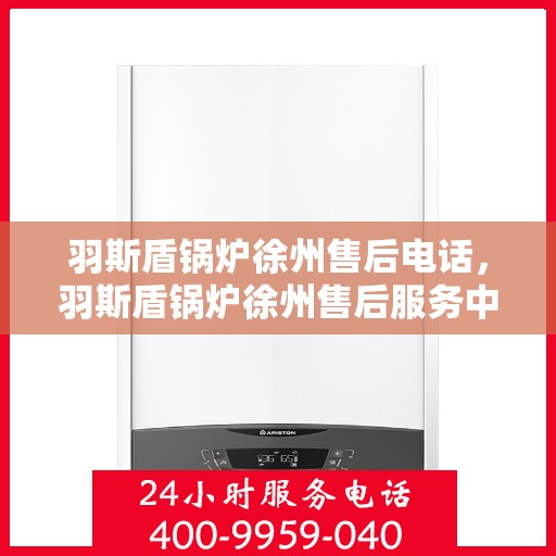 羽斯盾锅炉徐州售后电话，羽斯盾锅炉徐州售后服务中心联系电话